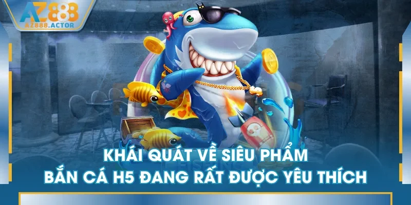 Khái quát về siêu phẩm Bắn Cá H5 đang rất được yêu thích