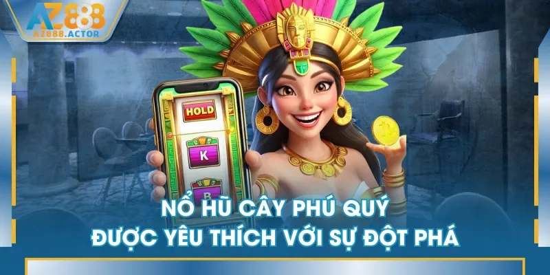 Nổ Hũ Cây Phú Quý được yêu thích với sự đột phá
