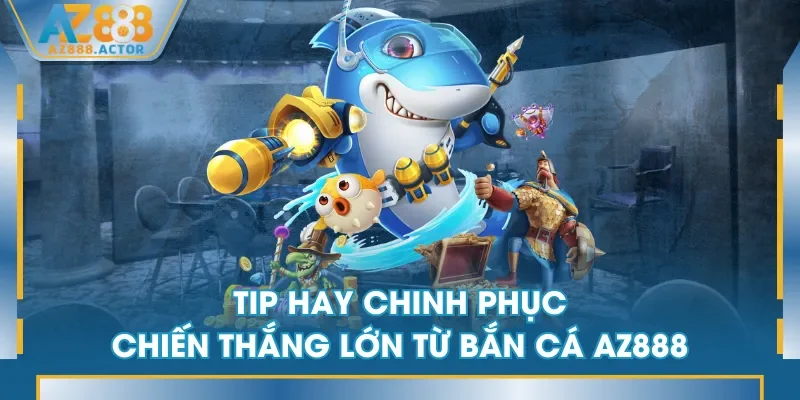 Tip hay chinh phục chiến thắng lớn từ Bắn Cá AZ888